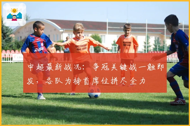 中超最新战况：争冠关键战一触即发，各队为榜首席位拼尽全力