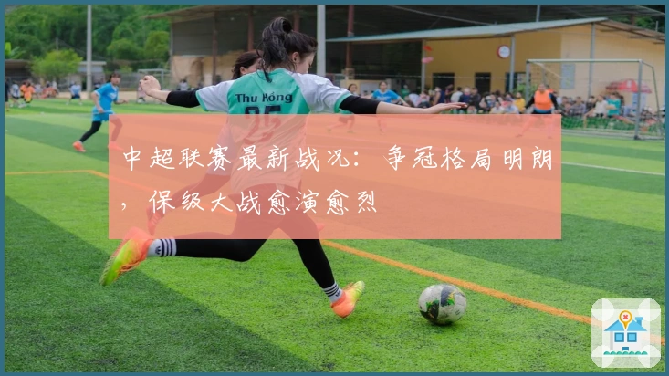 中超联赛最新战况：争冠格局明朗，保级大战愈演愈烈