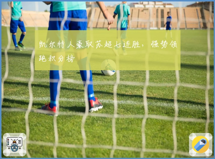 凯尔特人豪取苏超七连胜，强势领跑积分榜