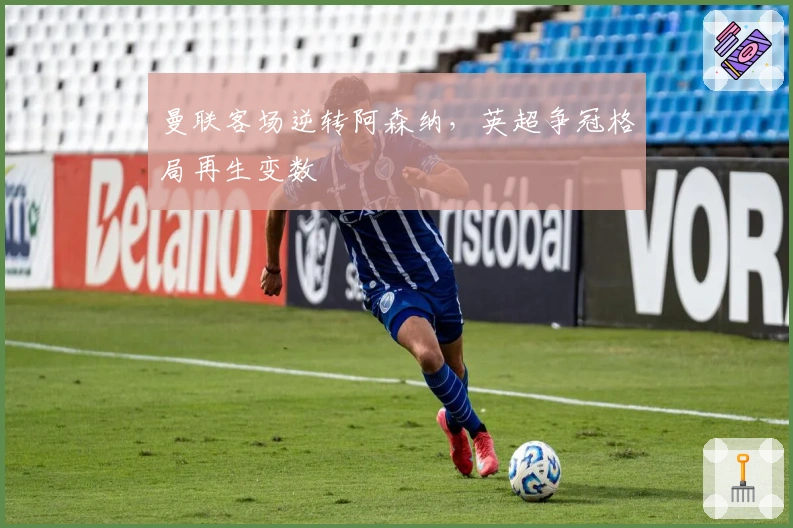 曼联客场逆转阿森纳,英超争冠格局再生变数