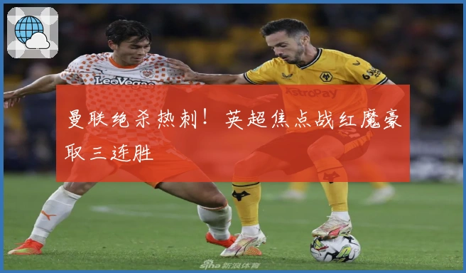 曼联绝杀热刺!英超焦点战红魔豪取三连胜