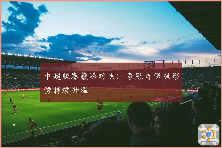 中超联赛巅峰对决：争冠与保级形势持续升温