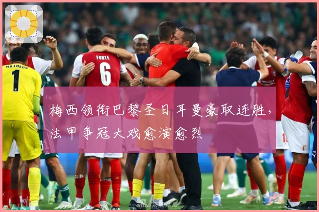 梅西领衔巴黎圣日耳曼豪取连胜，法甲争冠大戏愈演愈烈