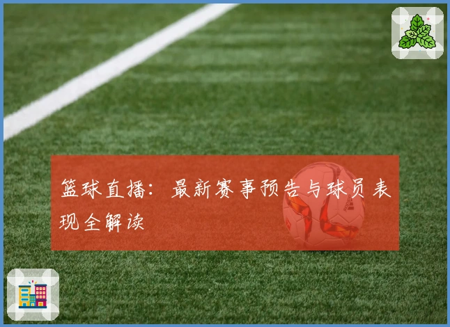 篮球直播：最新赛事预告与球员表现全解读