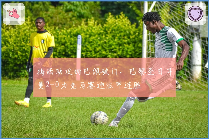 梅西助攻姆巴佩破门，巴黎圣日耳曼2-0力克马赛迎法甲连胜