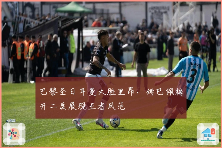 巴黎圣日耳曼大胜里昂，姆巴佩梅开二度展现王者风范