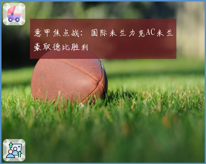 意甲焦点战:国际米兰力克AC米兰豪取德比胜利