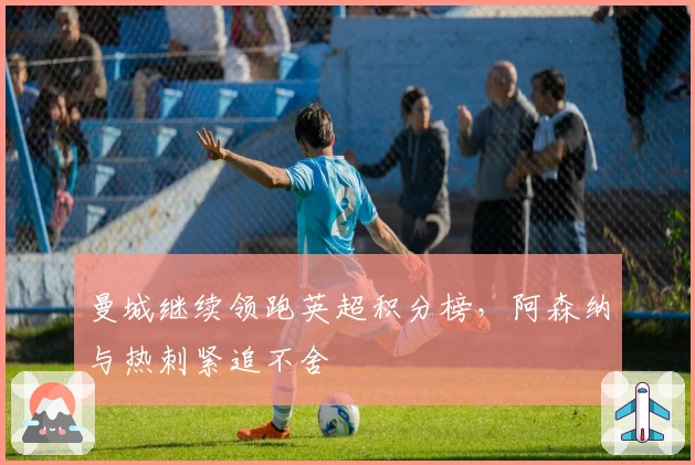 曼城继续领跑英超积分榜，阿森纳与热刺紧追不舍