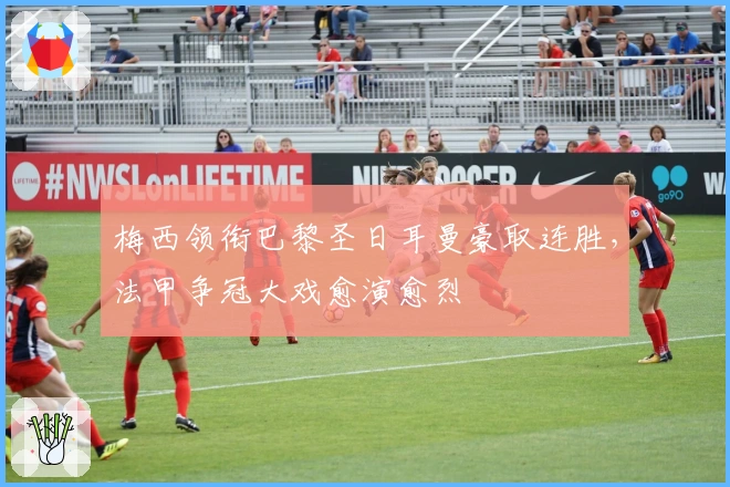 梅西领衔巴黎圣日耳曼豪取连胜，法甲争冠大戏愈演愈烈