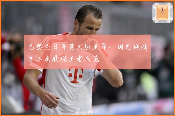 巴黎圣日耳曼大胜里昂，姆巴佩梅开二度展现王者风范