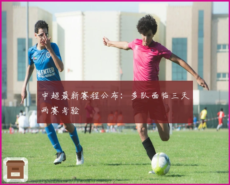 中超最新赛程公布：多队面临三天两赛考验