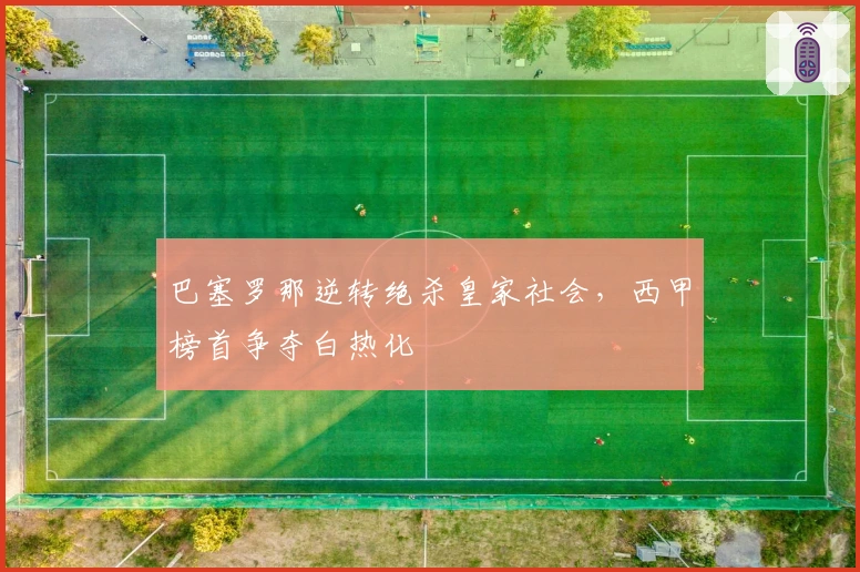 巴塞罗那逆转绝杀皇家社会,西甲榜首争夺白热化