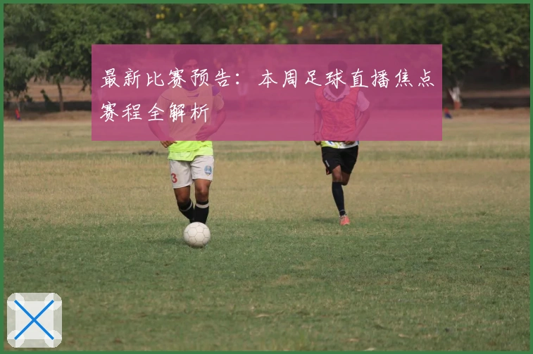 最新比赛预告：本周足球直播焦点赛程全解析