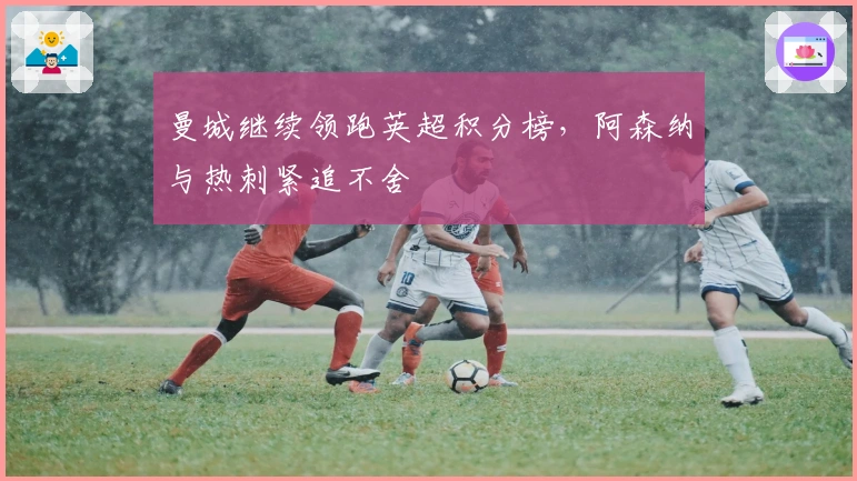 曼城继续领跑英超积分榜，阿森纳与热刺紧追不舍