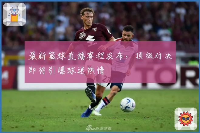 最新篮球直播赛程发布，顶级对决即将引爆球迷热情