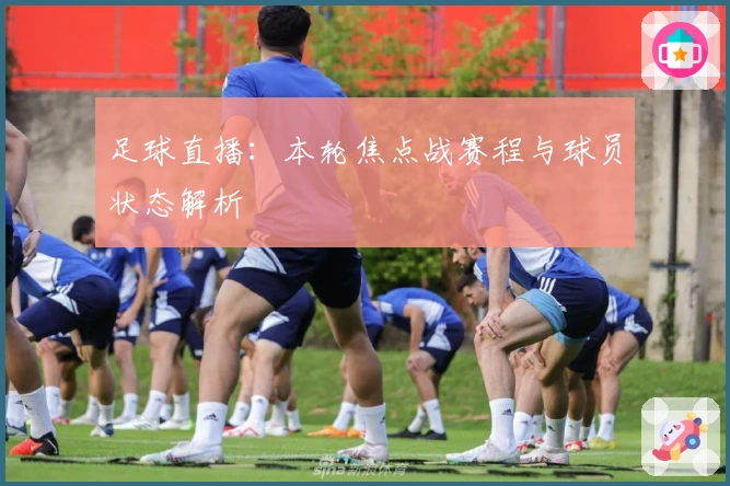 足球直播：本轮焦点战赛程与球员状态解析