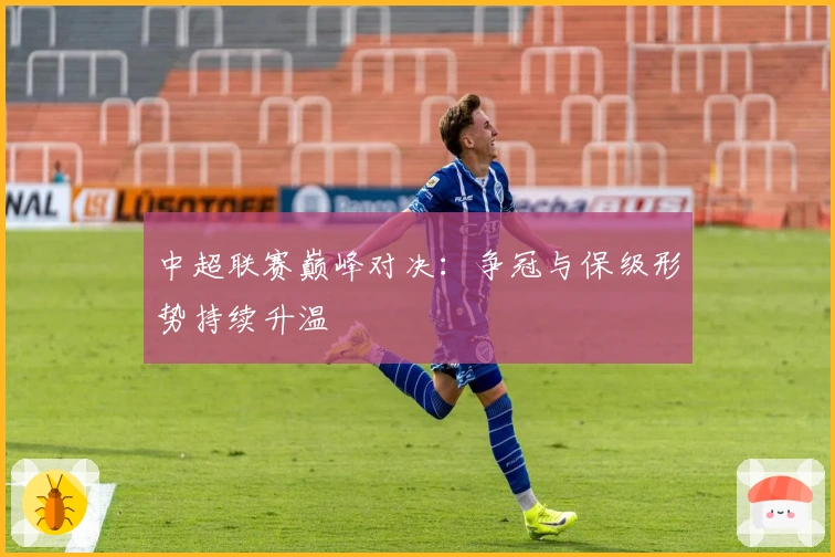 中超联赛巅峰对决:争冠与保级形势持续升温