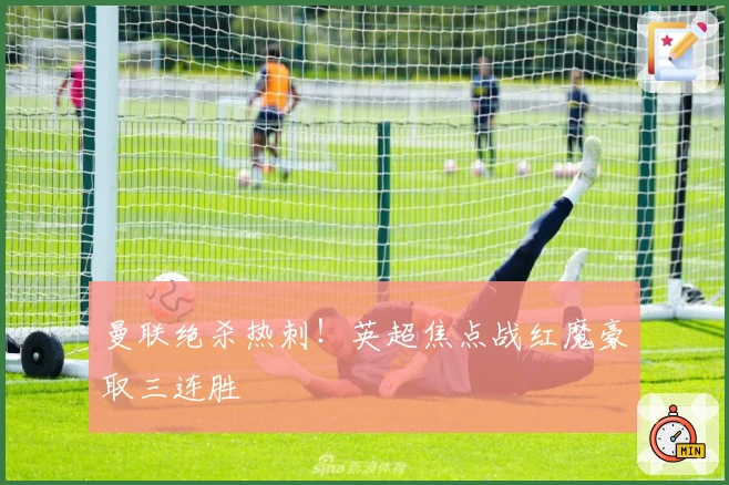 曼联绝杀热刺！英超焦点战红魔豪取三连胜