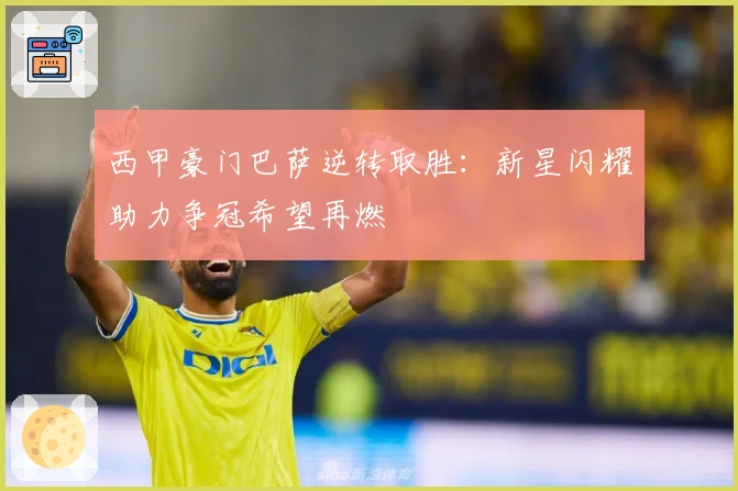 西甲豪门巴萨逆转取胜：新星闪耀助力争冠希望再燃