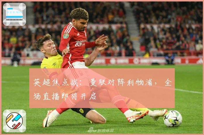 英超焦点战：曼联对阵利物浦，全场直播即将开启