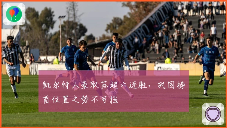 凯尔特人豪取苏超六连胜，巩固榜首位置之势不可挡