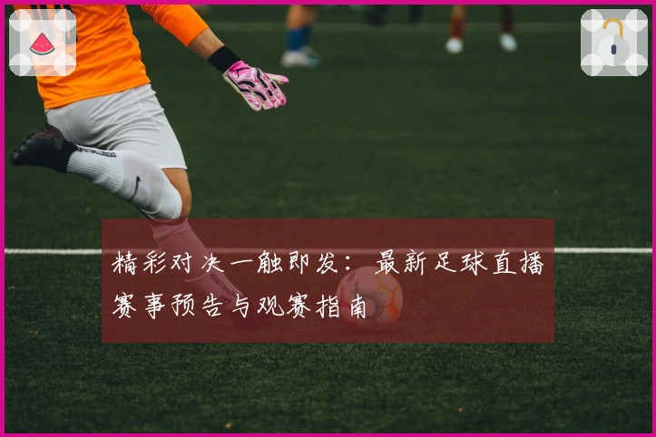精彩对决一触即发:最新足球直播赛事预告与观赛指南