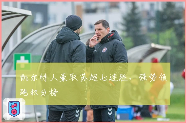 凯尔特人豪取苏超七连胜，强势领跑积分榜