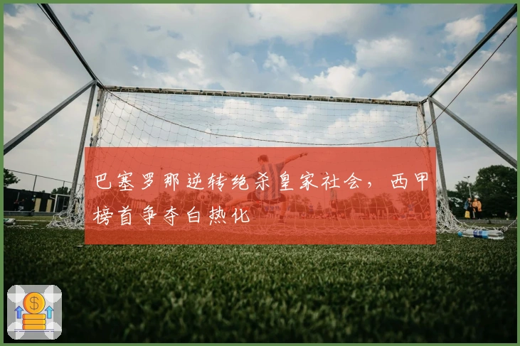 巴塞罗那逆转绝杀皇家社会，西甲榜首争夺白热化