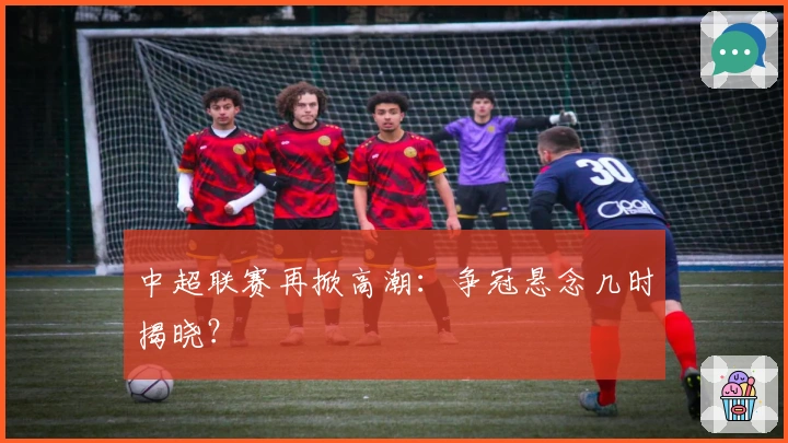 中超联赛再掀高潮：争冠悬念几时揭晓？