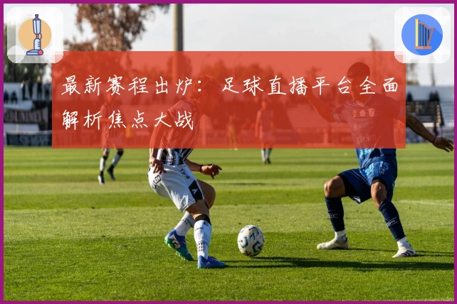 最新赛程出炉：足球直播平台全面解析焦点大战