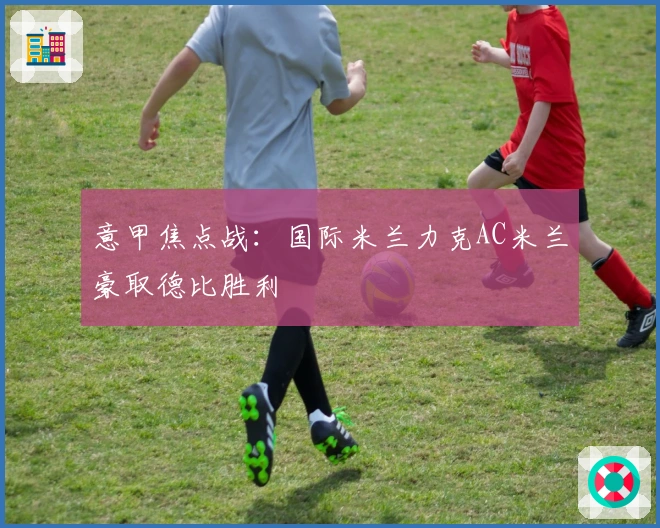 意甲焦点战：国际米兰力克AC米兰豪取德比胜利